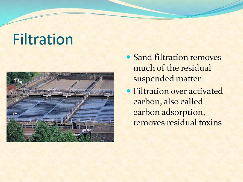 Filtration Sand filtration removes much of the residual suspended matter Filtration over activated carbon,